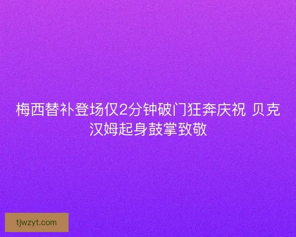 梅西替补登场仅2分钟破门狂奔庆祝 贝克汉姆起身鼓掌致敬