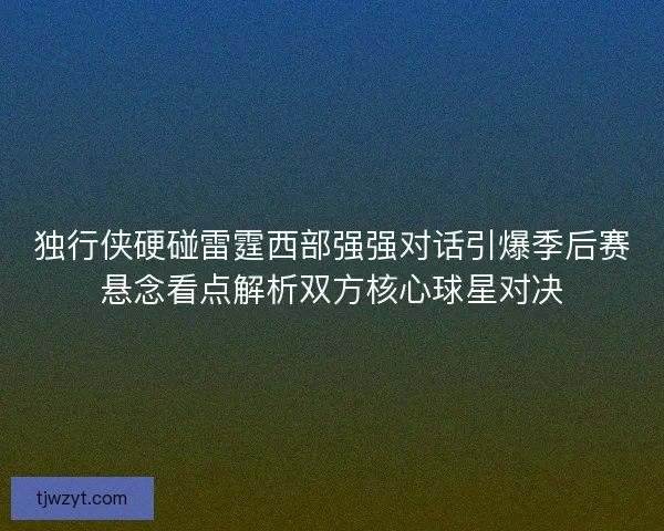 独行侠硬碰雷霆西部强强对话引爆季后赛悬念看点解析双方核心球星对决 独行侠硬碰雷霆西部强强对话引爆季后赛悬念看点解析双方核心球星对决