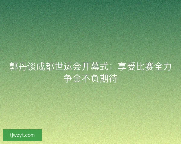 郭丹谈成都世运会开幕式:享受比赛全力争金不负期待 郭丹谈成都世运会开幕式:享受比赛全力争金不负期待