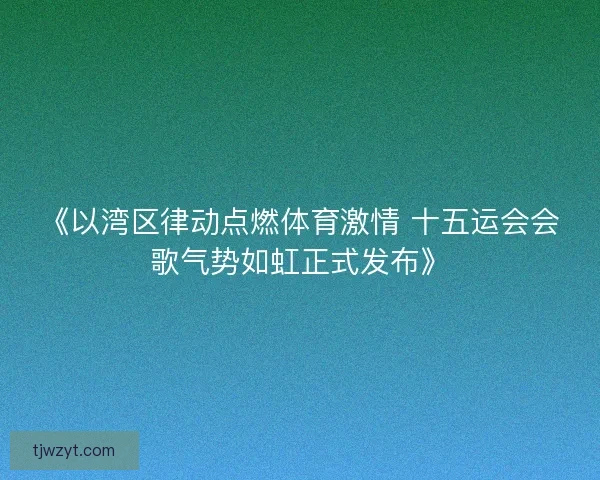 《以湾区律动点燃体育激情 十五运会会歌气势如虹正式发布》