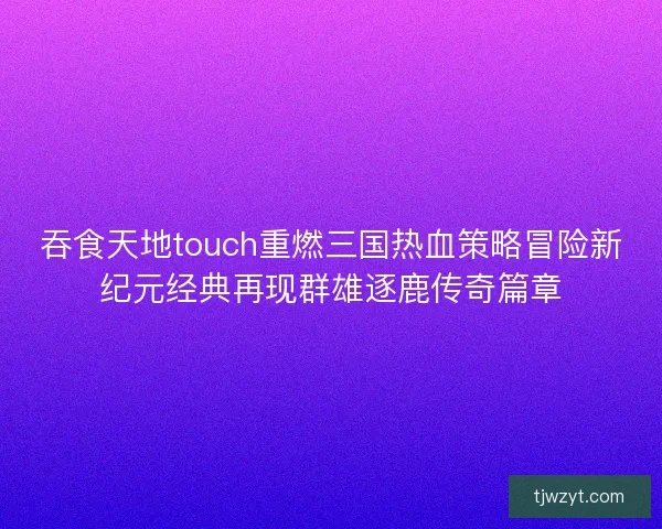 吞食天地touch重燃三国热血策略冒险新纪元经典再现群雄逐鹿传奇篇章
