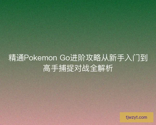 精通Pokemon Go进阶攻略从新手入门到高手捕捉对战全解析