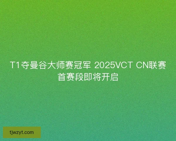 T1夺曼谷大师赛冠军 2025VCT CN联赛首赛段即将开启