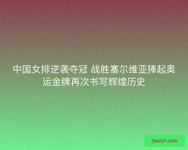 中国女排逆袭夺冠 战胜塞尔维亚捧起奥运金牌再次书写辉煌历史 中国女排逆袭夺冠 战胜塞尔维亚捧起奥运金牌再次书写辉煌历史