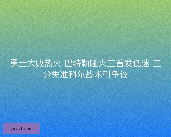 勇士大败热火 巴特勒哑火三首发低迷 三分失准科尔战术引争议