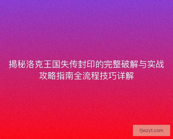揭秘洛克王国失传封印的完整破解与实战攻略指南全流程技巧详解