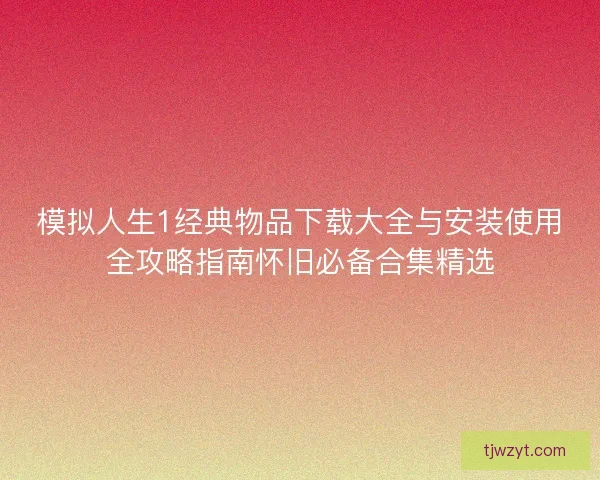 模拟人生1经典物品下载大全与安装使用全攻略指南怀旧必备合集精选 模拟人生1经典物品下载大全与安装使用全攻略指南怀旧必备合集精选