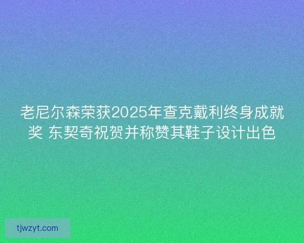 老尼尔森荣获2025年查克戴利终身成就奖 东契奇祝贺并称赞其鞋子设计出色