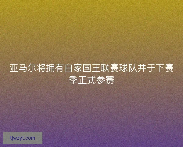 亚马尔将拥有自家国王联赛球队并于下赛季正式参赛
