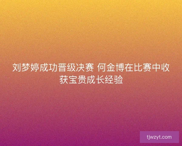 刘梦婷成功晋级决赛 何金博在比赛中收获宝贵成长经验