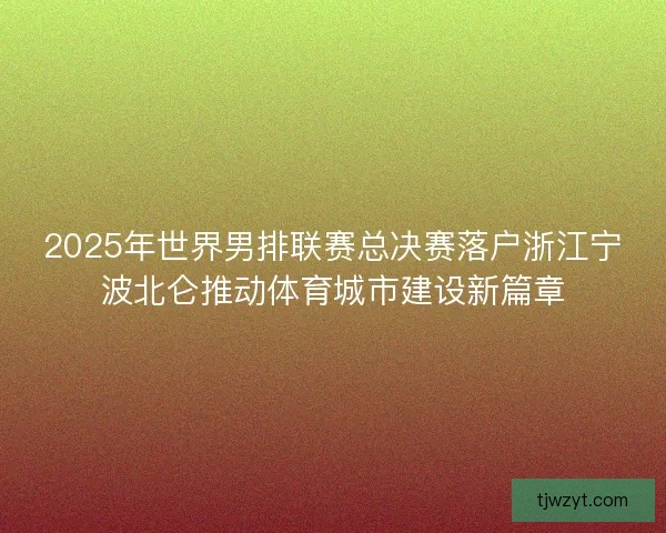 2025年世界男排联赛总决赛落户浙江宁波北仑推动体育城市建设新篇章