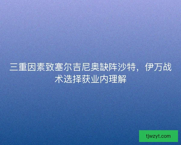 三重因素致塞尔吉尼奥缺阵沙特，伊万战术选择获业内理解
