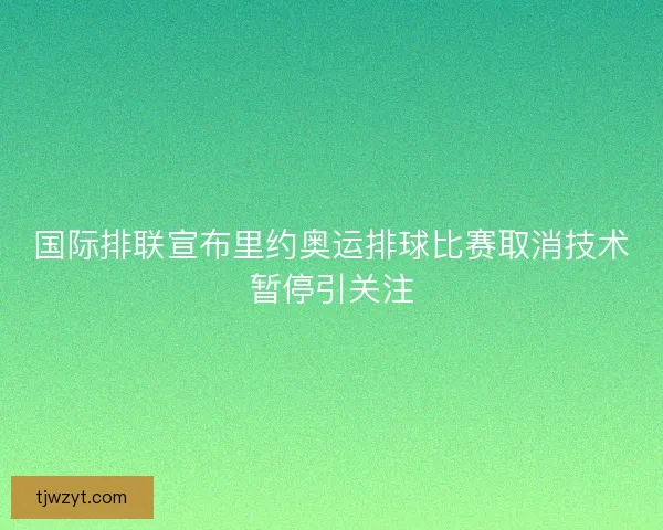 国际排联宣布里约奥运排球比赛取消技术暂停引关注 国际排联宣布里约奥运排球比赛取消技术暂停引关注