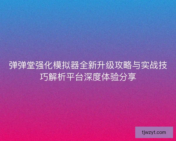 弹弹堂强化模拟器全新升级攻略与实战技巧解析平台深度体验分享