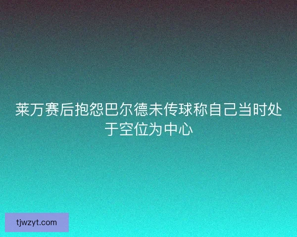 莱万赛后抱怨巴尔德未传球称自己当时处于空位为中心 莱万赛后抱怨巴尔德未传球称自己当时处于空位为中心