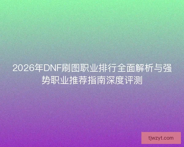 2026年DNF刷图职业排行全面解析与强势职业推荐指南深度评测