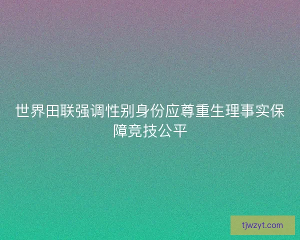 世界田联强调性别身份应尊重生理事实保障竞技公平