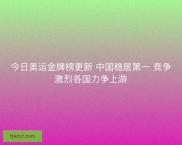 今日奥运金牌榜更新 中国稳居第一 竞争激烈各国力争上游
