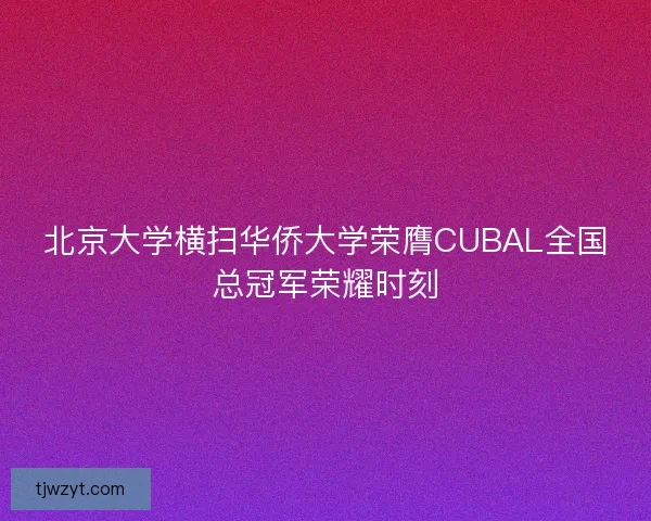 北京大学横扫华侨大学荣膺CUBAL全国总冠军荣耀时刻