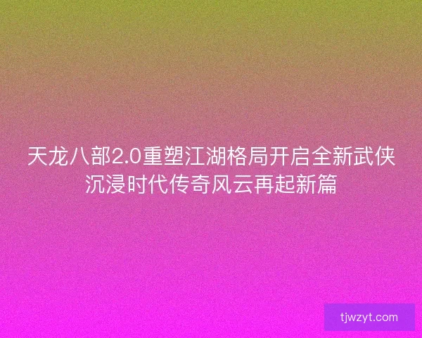 天龙八部2.0重塑江湖格局开启全新武侠沉浸时代传奇风云再起新篇