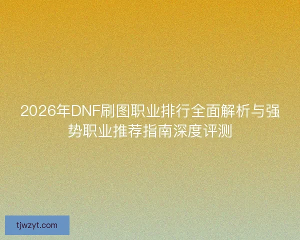 2026年DNF刷图职业排行全面解析与强势职业推荐指南深度评测 2026年DNF刷图职业排行全面解析与强势职业推荐指南深度评测