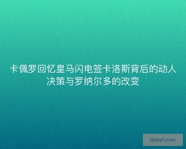 卡佩罗回忆皇马闪电签卡洛斯背后的动人决策与罗纳尔多的改变 卡佩罗回忆皇马闪电签卡洛斯背后的动人决策与罗纳尔多的改变