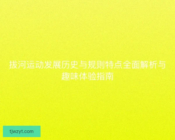 拔河运动发展历史与规则特点全面解析与趣味体验指南 拔河运动发展历史与规则特点全面解析与趣味体验指南