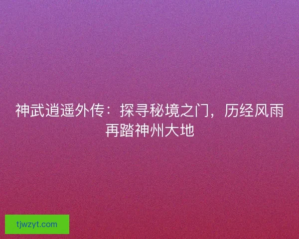 神武逍遥外传：探寻秘境之门，历经风雨再踏神州大地