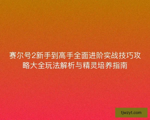 赛尔号2新手到高手全面进阶实战技巧攻略大全玩法解析与精灵培养指南