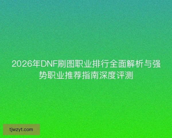2026年DNF刷图职业排行全面解析与强势职业推荐指南深度评测