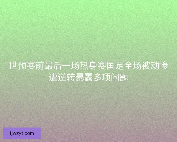 世预赛前最后一场热身赛国足全场被动惨遭逆转暴露多项问题