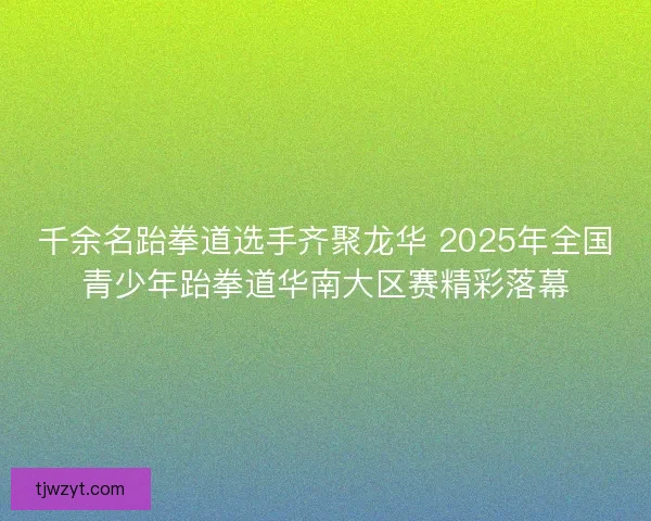 千余名跆拳道选手齐聚龙华 2025年全国青少年跆拳道华南大区赛精彩落幕 千余名跆拳道选手齐聚龙华 2025年全国青少年跆拳道华南大区赛精彩落幕