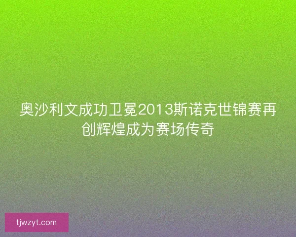 奥沙利文成功卫冕2013斯诺克世锦赛再创辉煌成为赛场传奇
