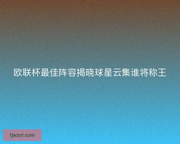 欧联杯最佳阵容揭晓球星云集谁将称王