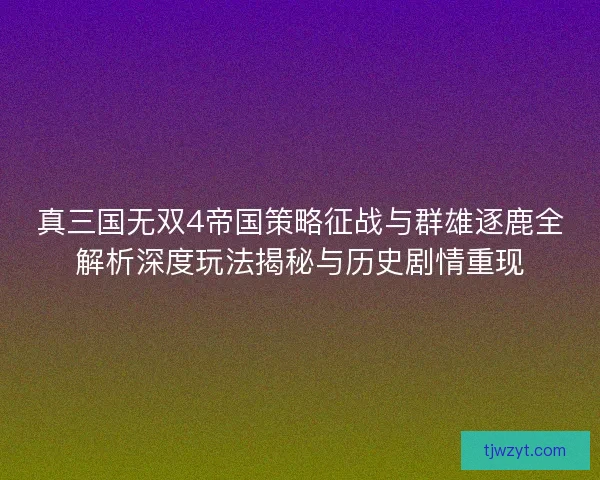 真三国无双4帝国策略征战与群雄逐鹿全解析深度玩法揭秘与历史剧情重现