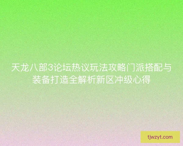 天龙八部3论坛热议玩法攻略门派搭配与装备打造全解析新区冲级心得