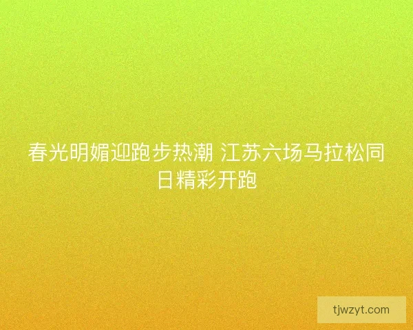 春光明媚迎跑步热潮 江苏六场马拉松同日精彩开跑 春光明媚迎跑步热潮 江苏六场马拉松同日精彩开跑