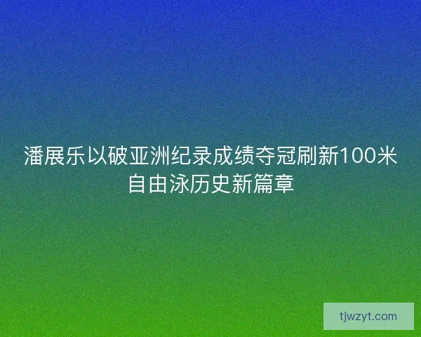 潘展乐以破亚洲纪录成绩夺冠刷新100米自由泳历史新篇章 潘展乐以破亚洲纪录成绩夺冠刷新100米自由泳历史新篇章