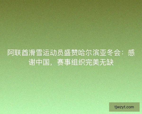 阿联酋滑雪运动员盛赞哈尔滨亚冬会:感谢中国,赛事组织完美无缺 阿联酋滑雪运动员盛赞哈尔滨亚冬会:感谢中国,赛事组织完美无缺