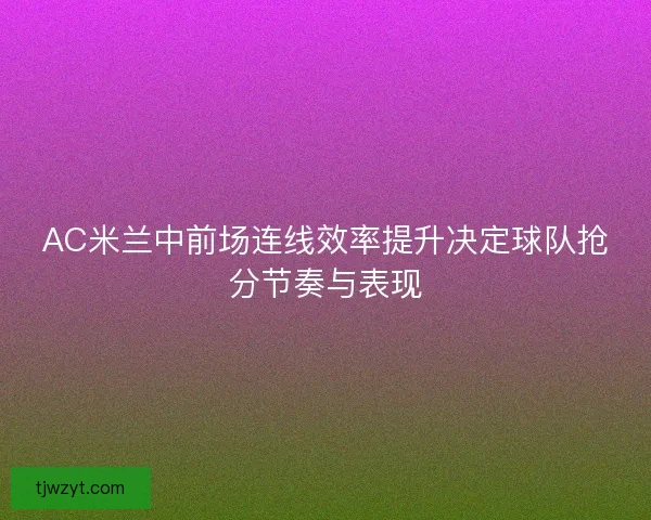AC米兰中前场连线效率提升决定球队抢分节奏与表现 AC米兰中前场连线效率提升决定球队抢分节奏与表现