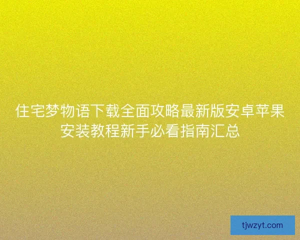 住宅梦物语下载全面攻略最新版安卓苹果安装教程新手必看指南汇总 住宅梦物语下载全面攻略最新版安卓苹果安装教程新手必看指南汇总