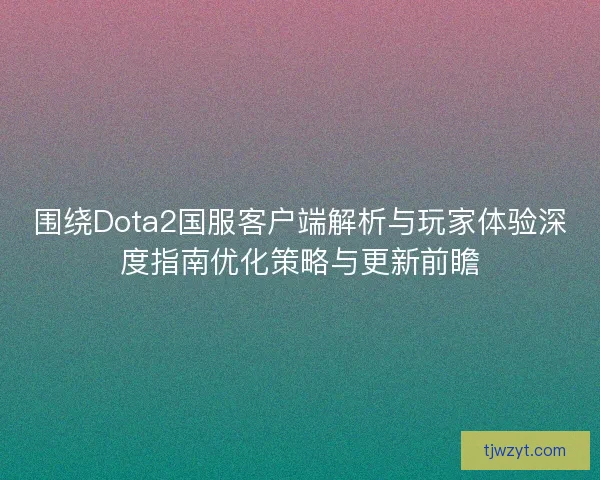 围绕Dota2国服客户端解析与玩家体验深度指南优化策略与更新前瞻 围绕Dota2国服客户端解析与玩家体验深度指南优化策略与更新前瞻