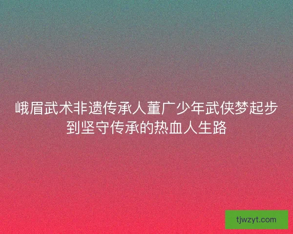 峨眉武术非遗传承人董广少年武侠梦起步到坚守传承的热血人生路 峨眉武术非遗传承人董广少年武侠梦起步到坚守传承的热血人生路