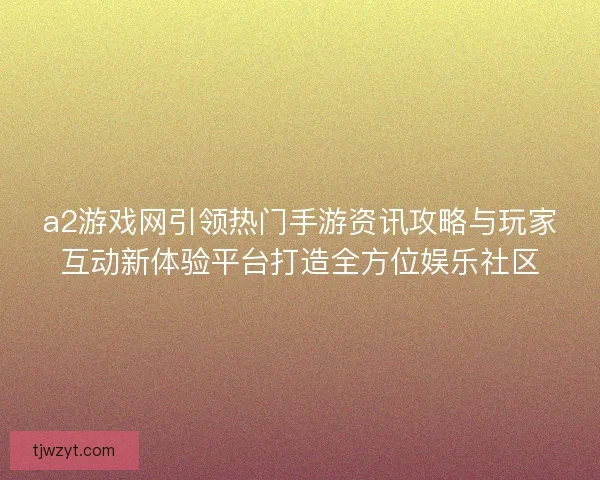 a2游戏网引领热门手游资讯攻略与玩家互动新体验平台打造全方位娱乐社区 a2游戏网引领热门手游资讯攻略与玩家互动新体验平台打造全方位娱乐社区