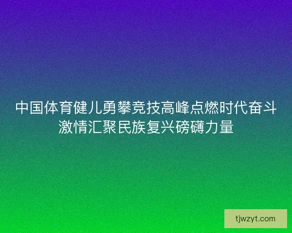 中国体育健儿勇攀竞技高峰点燃时代奋斗激情汇聚民族复兴磅礴力量 中国体育健儿勇攀竞技高峰点燃时代奋斗激情汇聚民族复兴磅礴力量